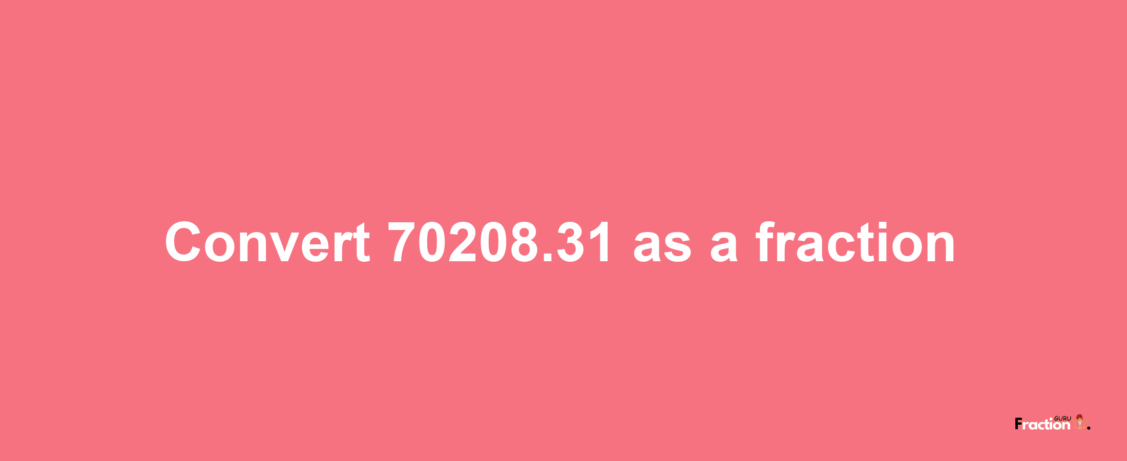 How to convert 70208.31 as a fraction