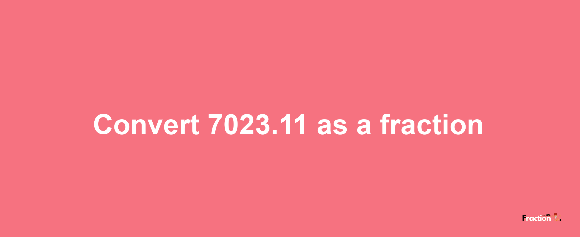 How to convert 7023.11 as a fraction