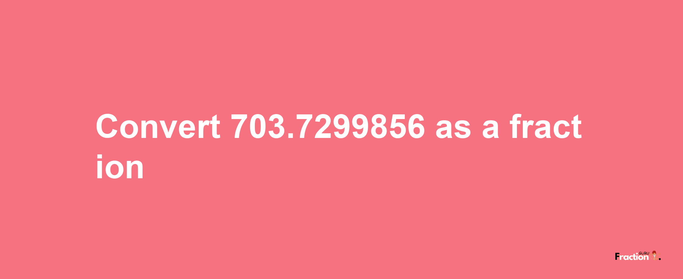 How to convert 703.7299856 as a fraction