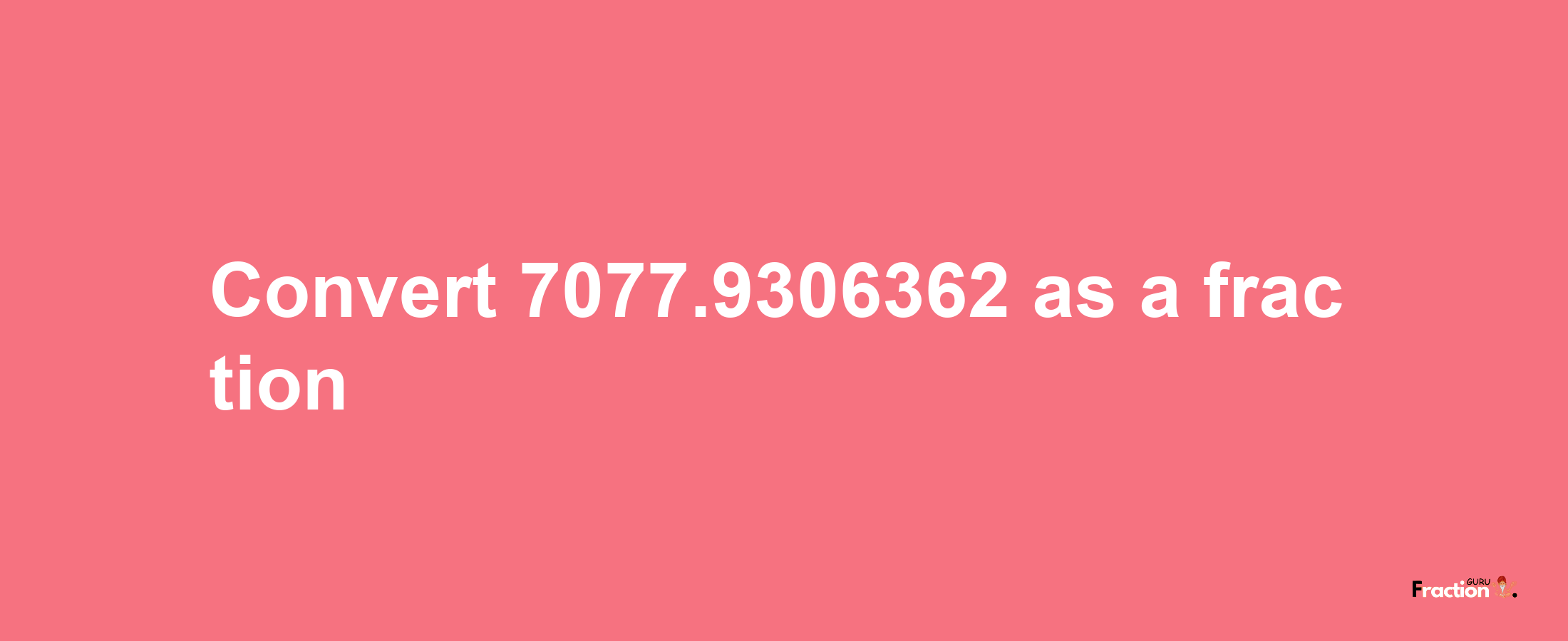 How to convert 7077.9306362 as a fraction