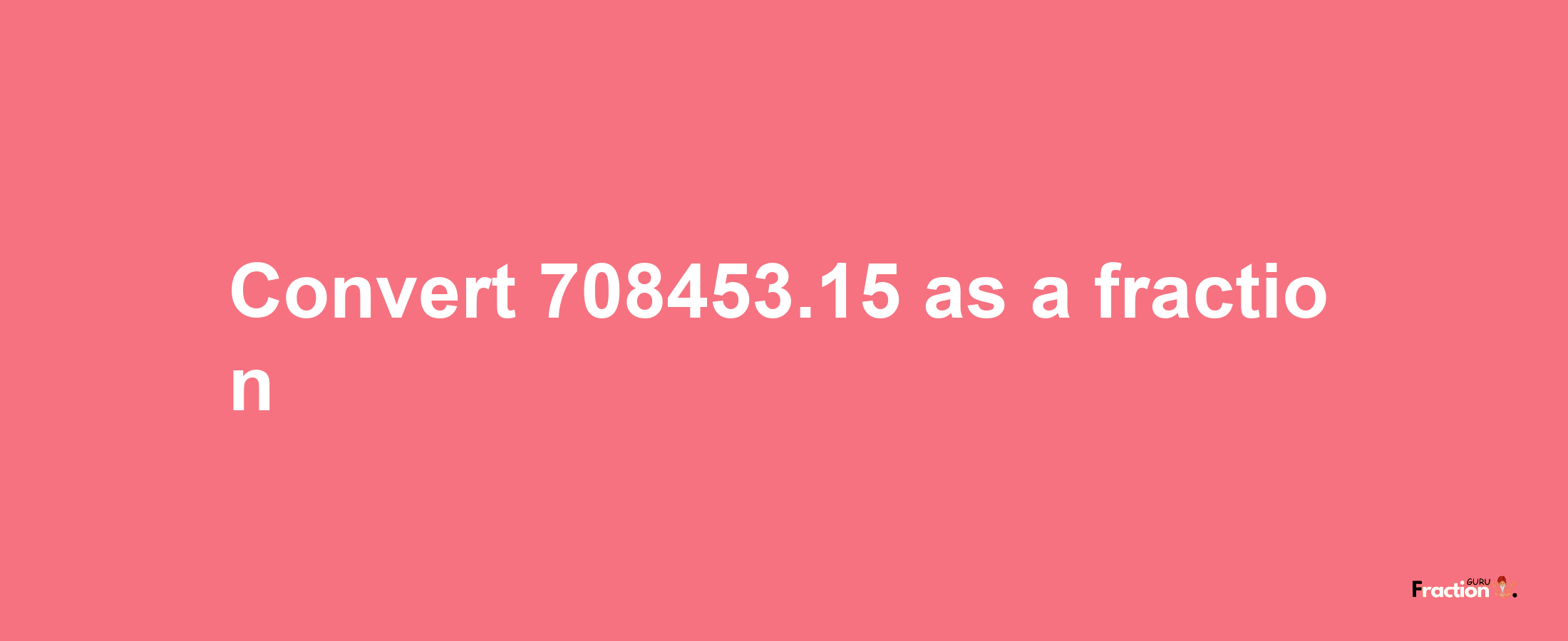 How to convert 708453.15 as a fraction