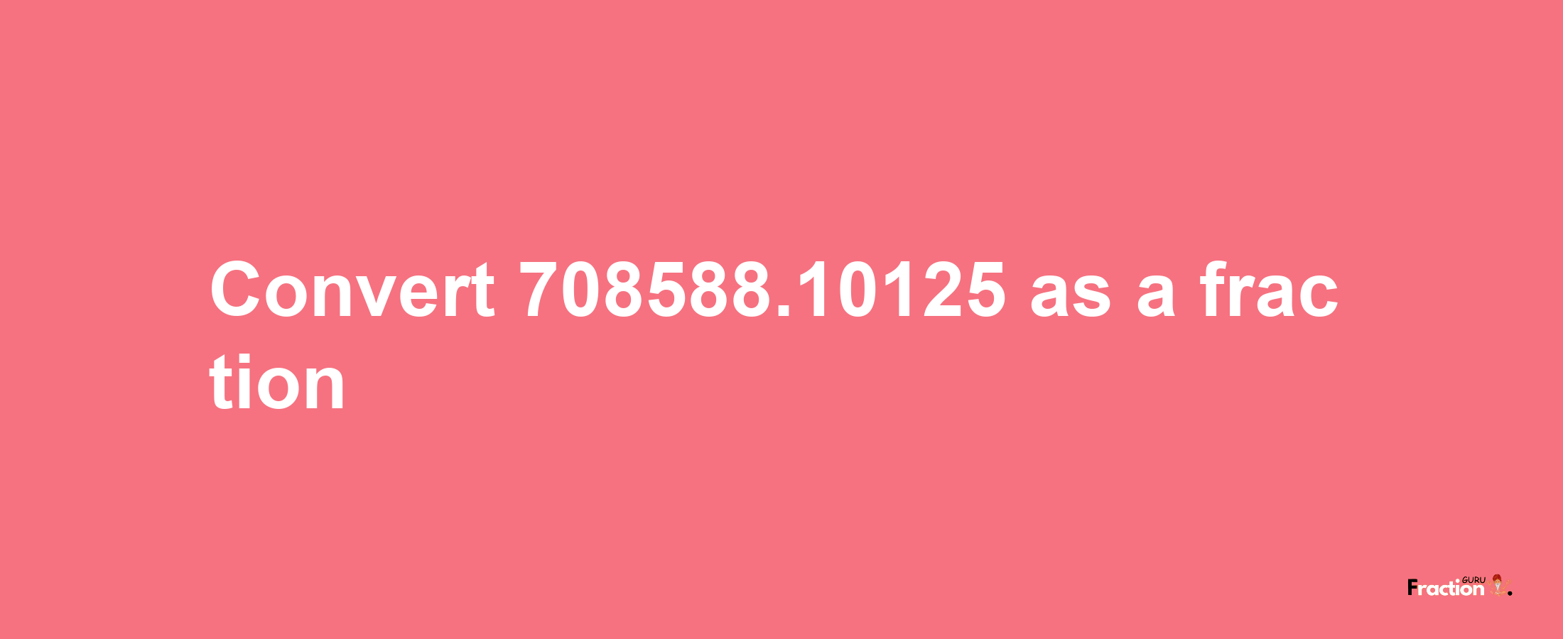 How to convert 708588.10125 as a fraction