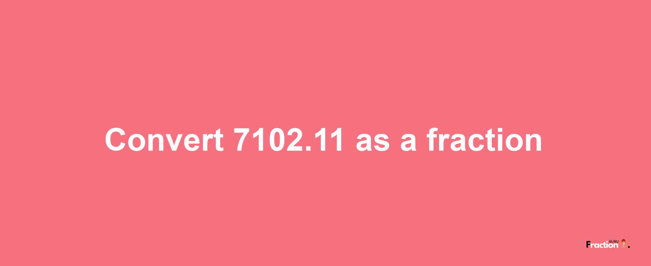 How to convert 7102.11 as a fraction