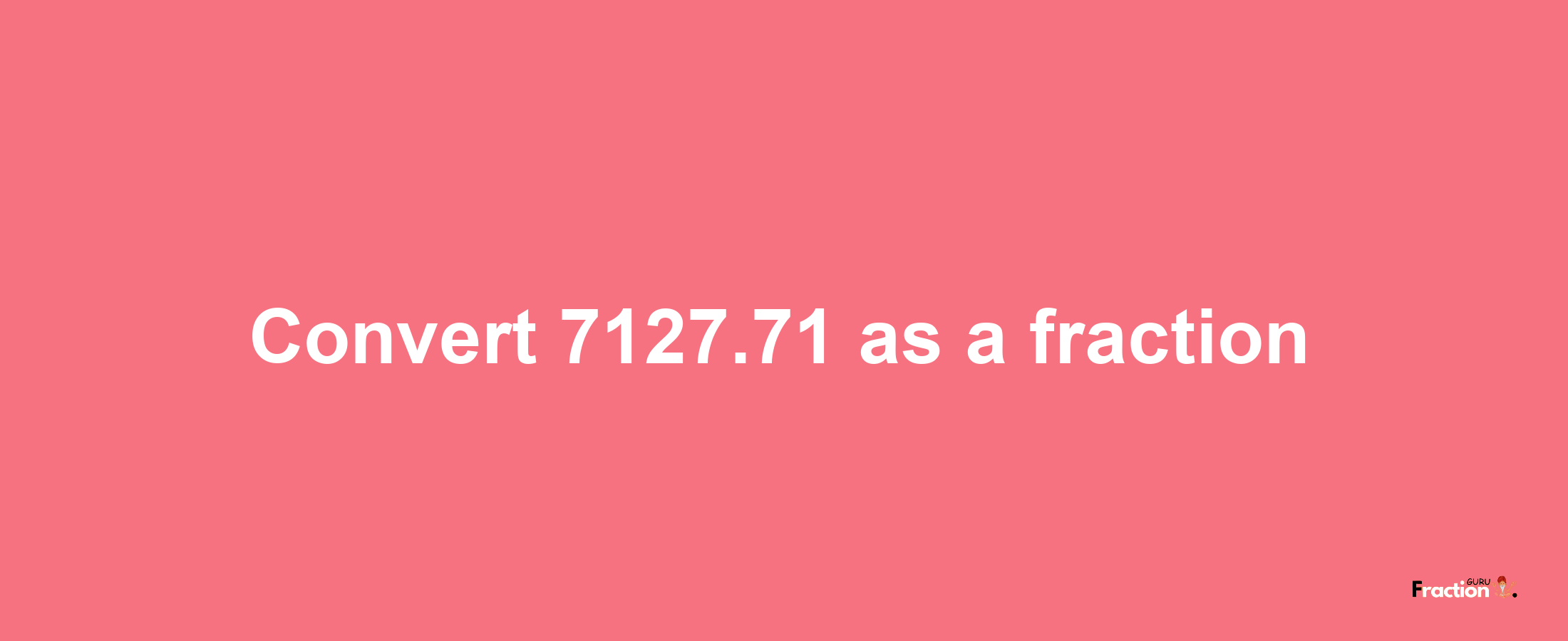 How to convert 7127.71 as a fraction