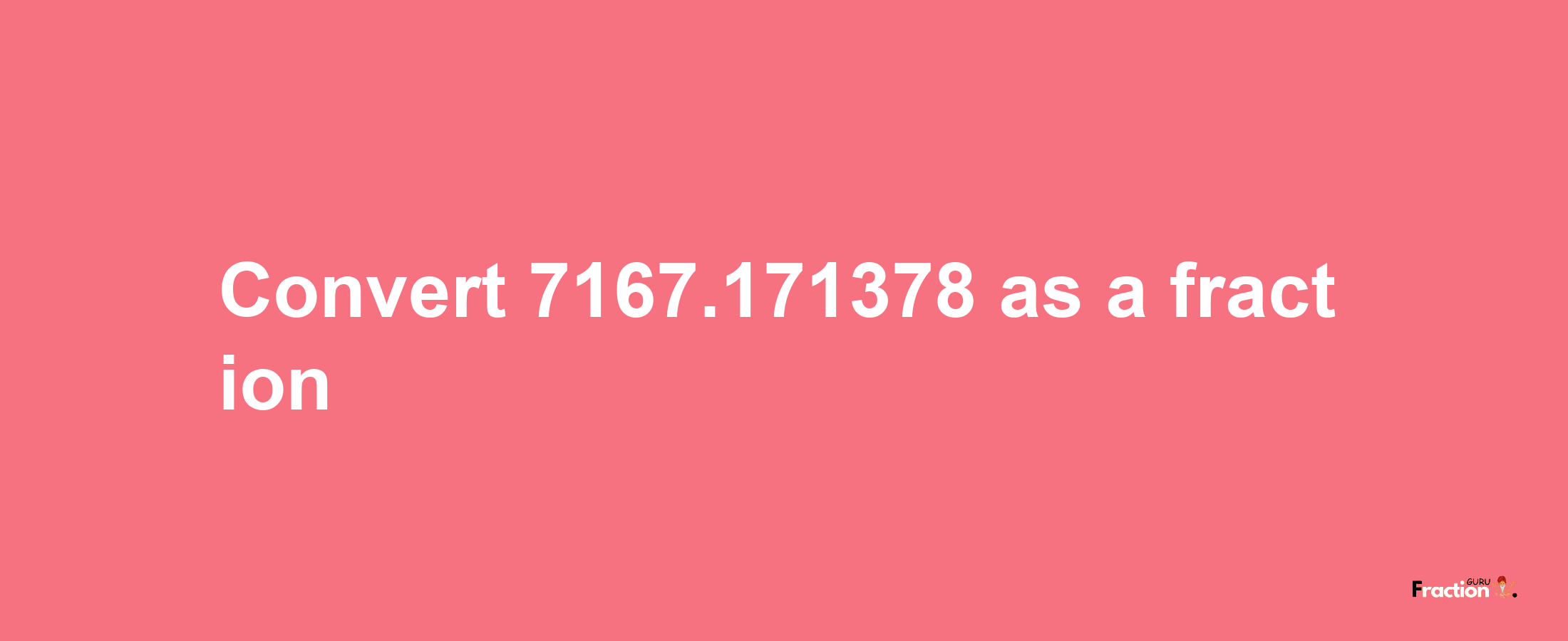 How to convert 7167.171378 as a fraction