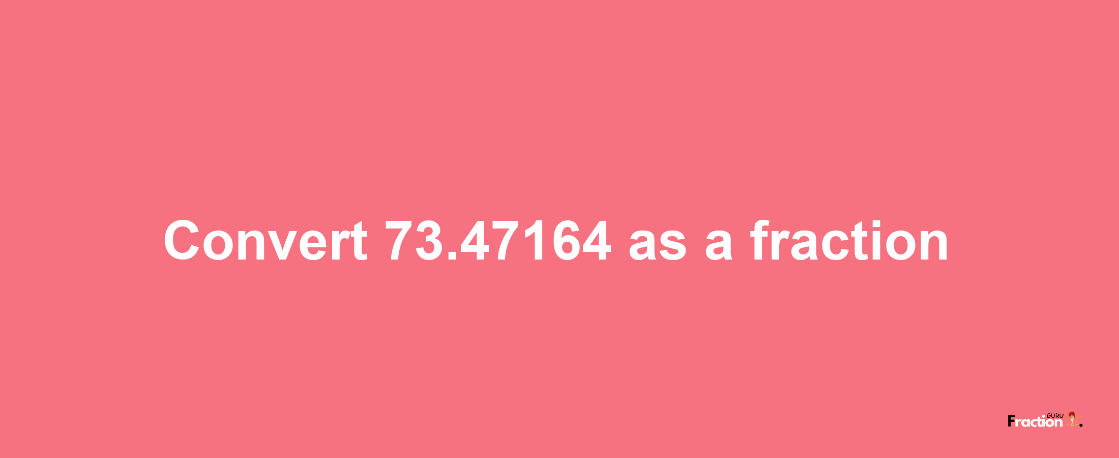 How to convert 73.47164 as a fraction