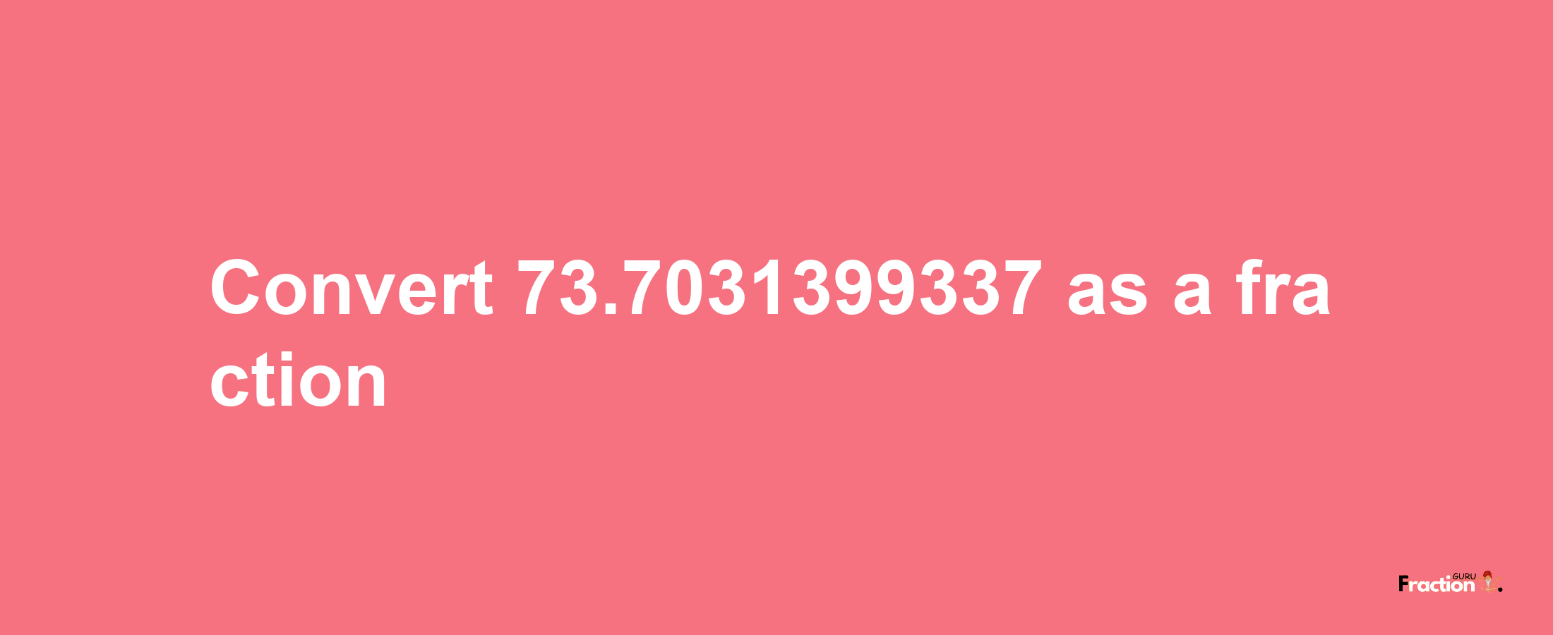 How to convert 73.7031399337 as a fraction