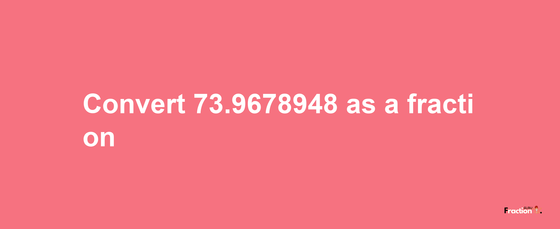 How to convert 73.9678948 as a fraction