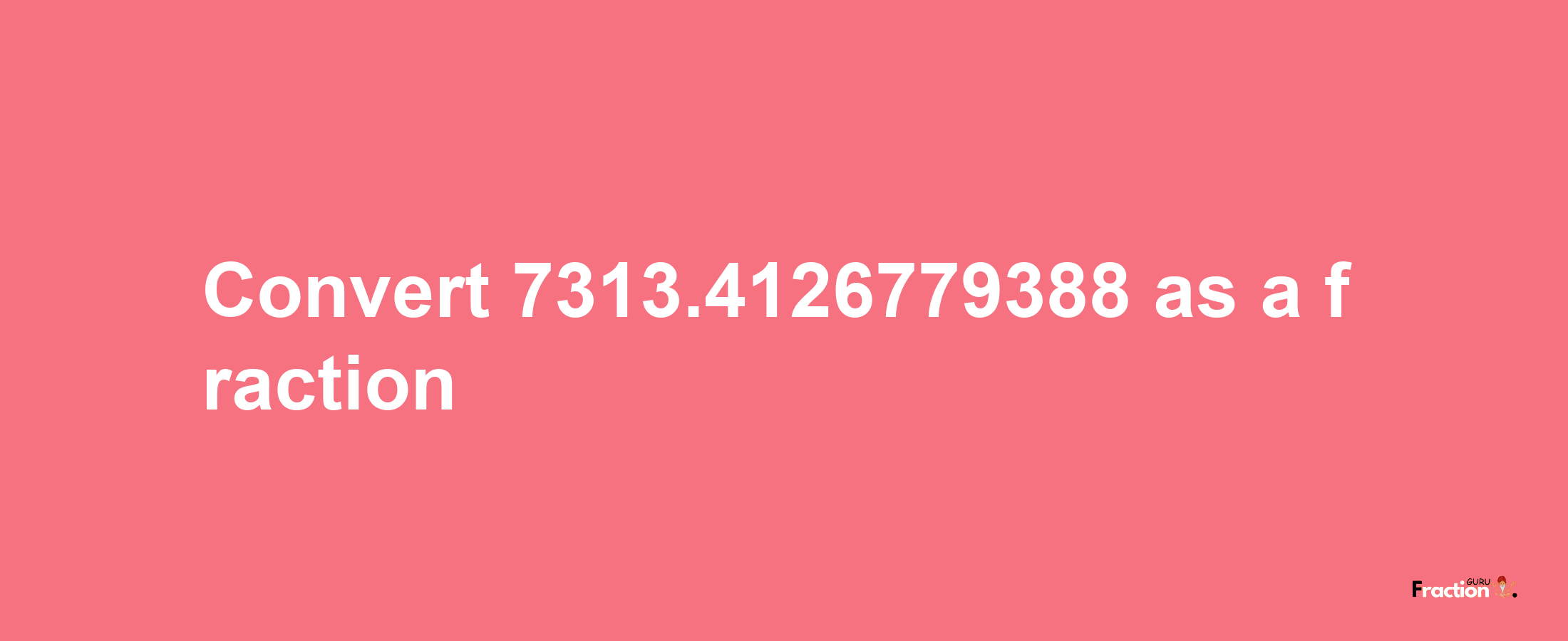 How to convert 7313.4126779388 as a fraction