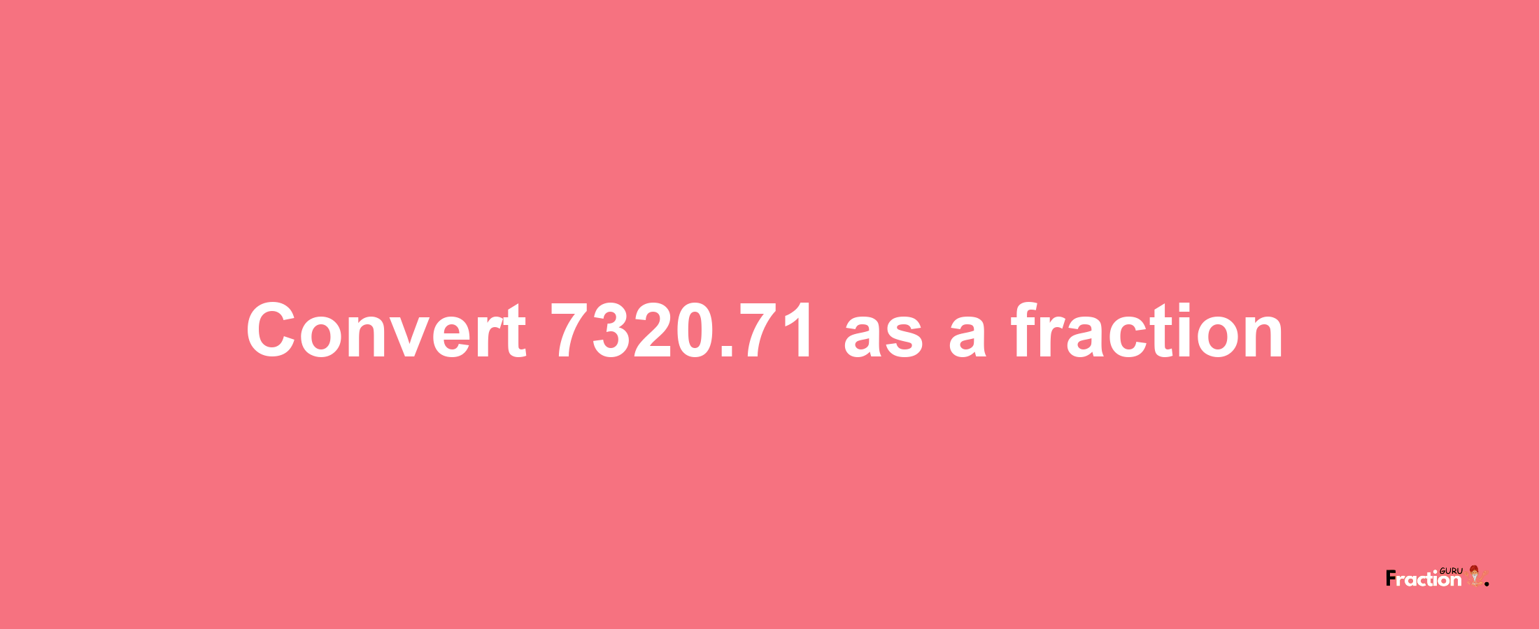 How to convert 7320.71 as a fraction