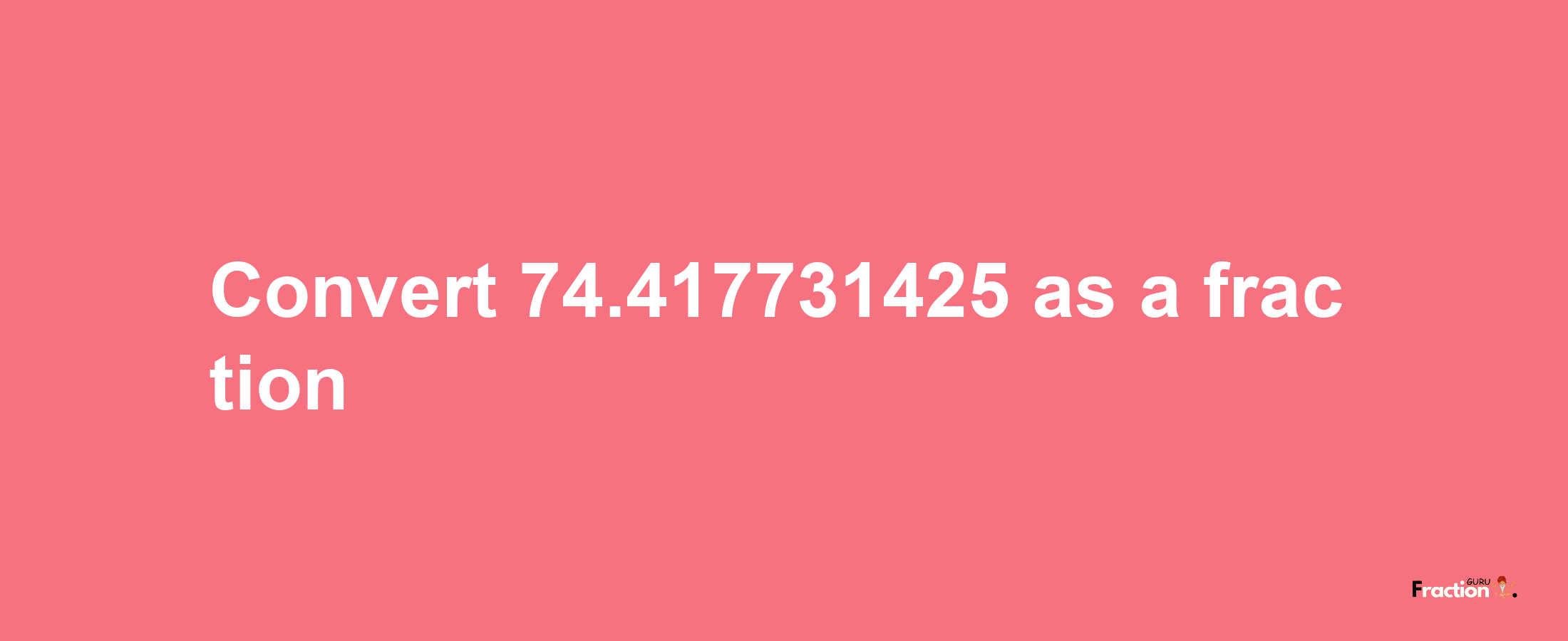 How to convert 74.417731425 as a fraction