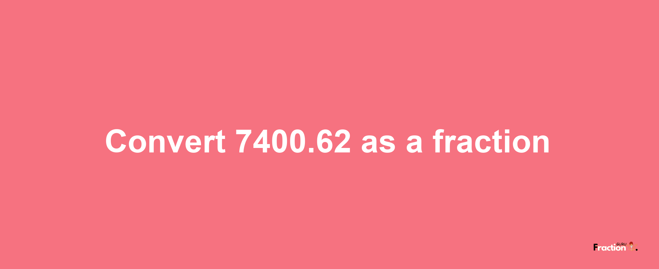 How to convert 7400.62 as a fraction