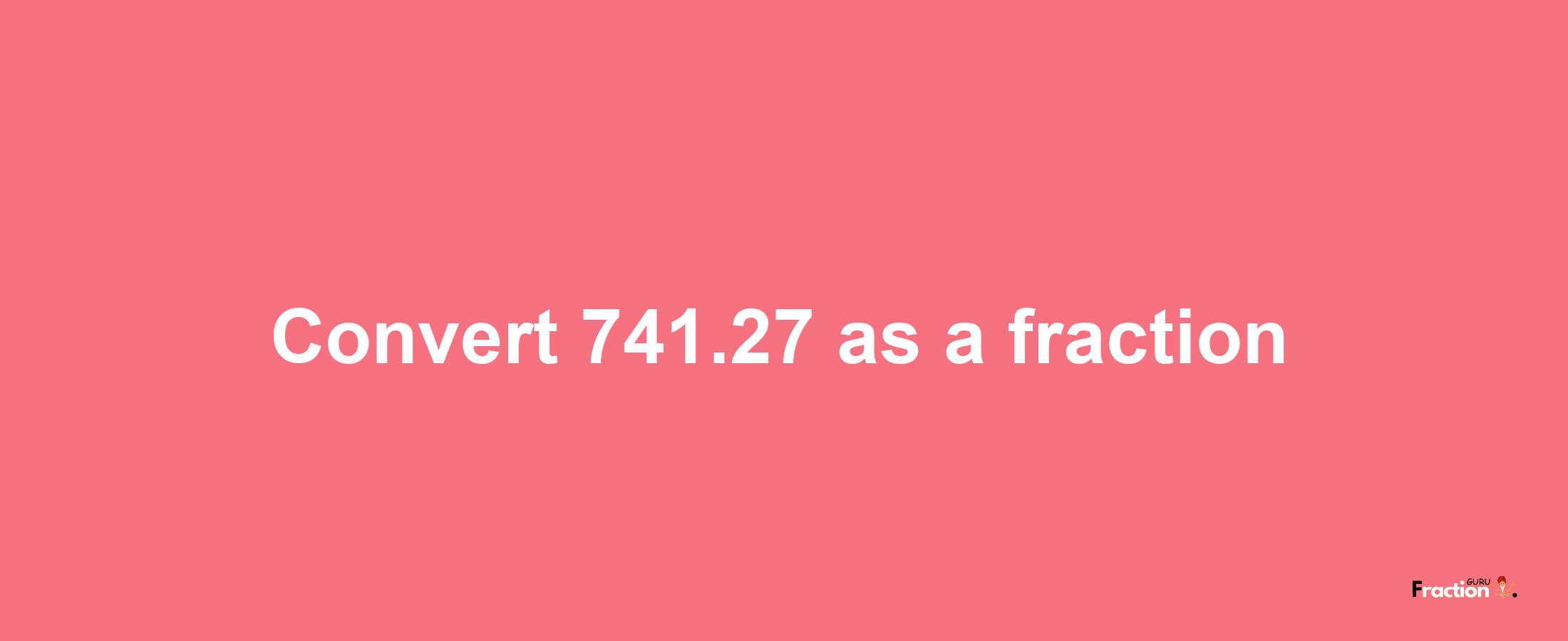 How to convert 741.27 as a fraction