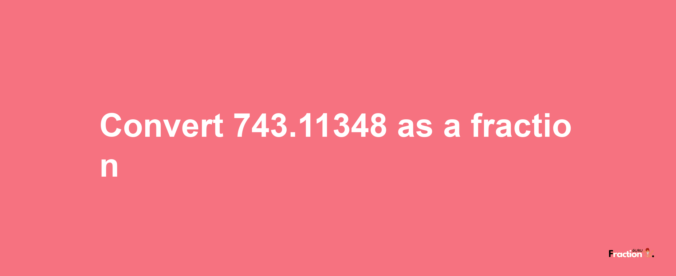 How to convert 743.11348 as a fraction