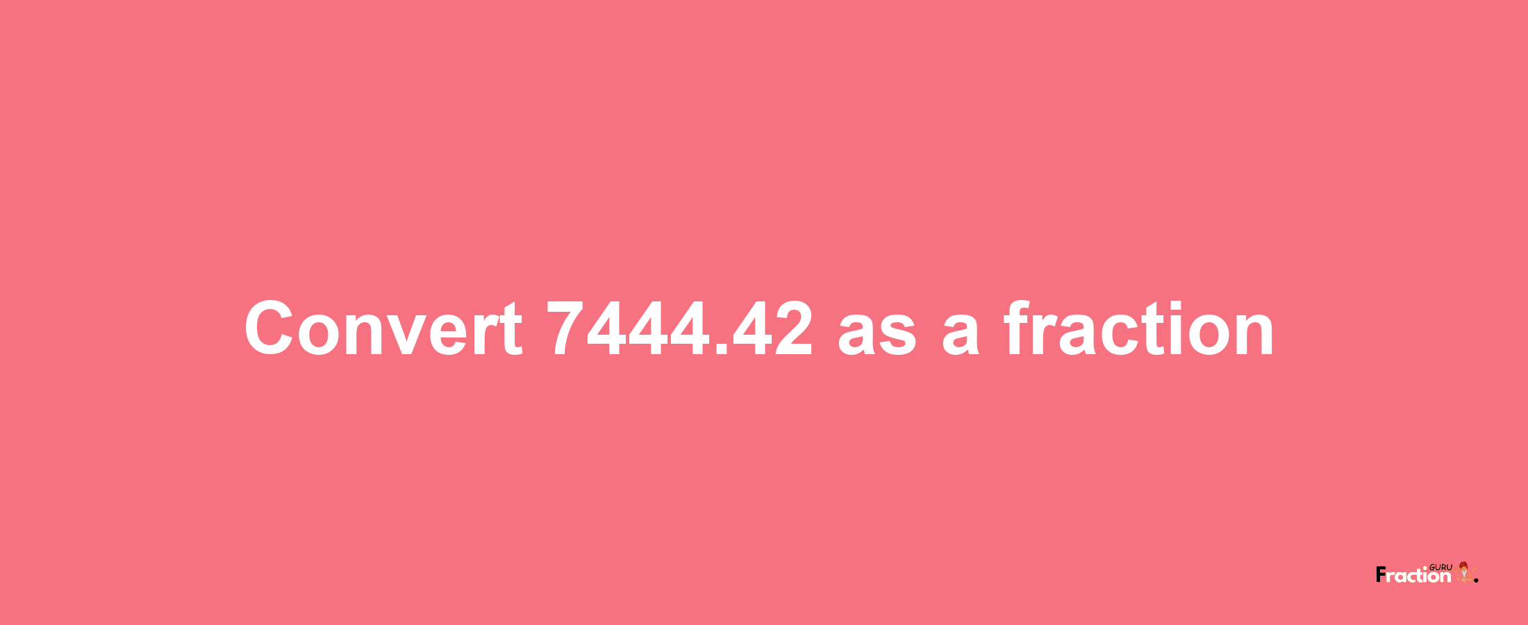 How to convert 7444.42 as a fraction