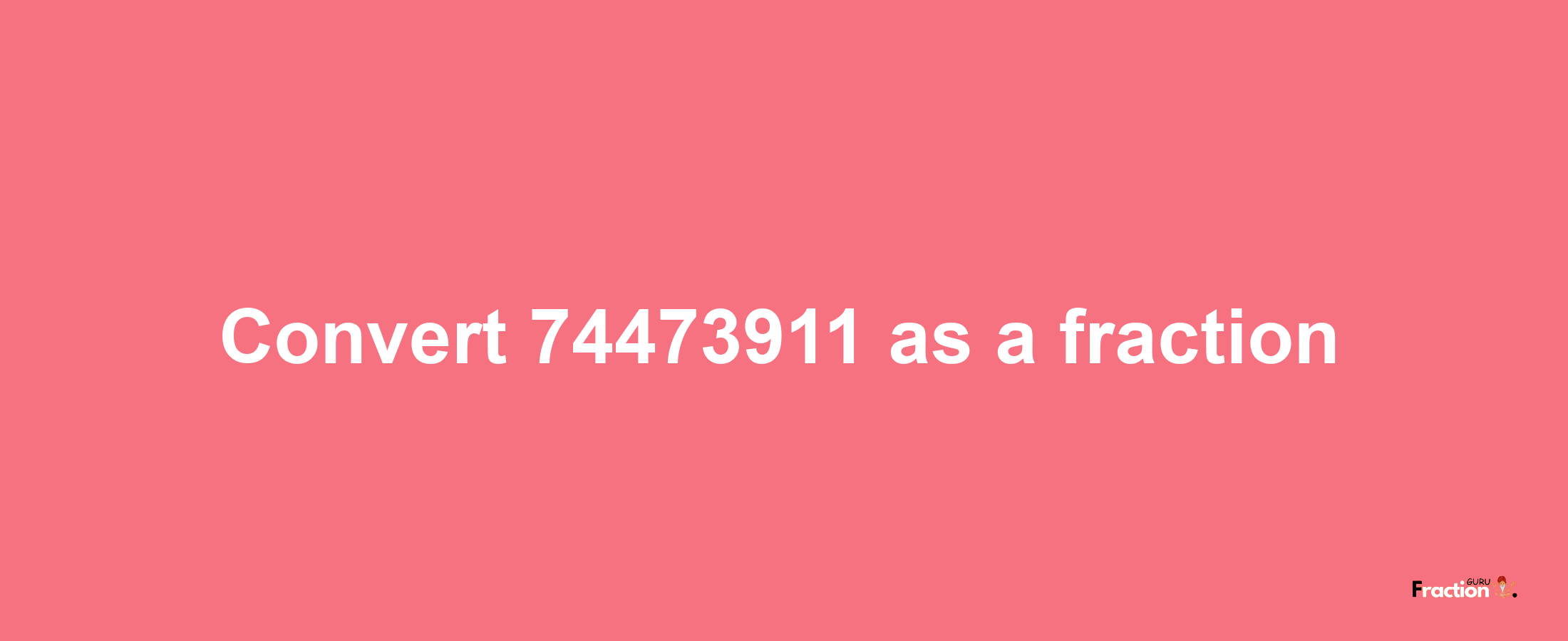 How to convert 74473911 as a fraction