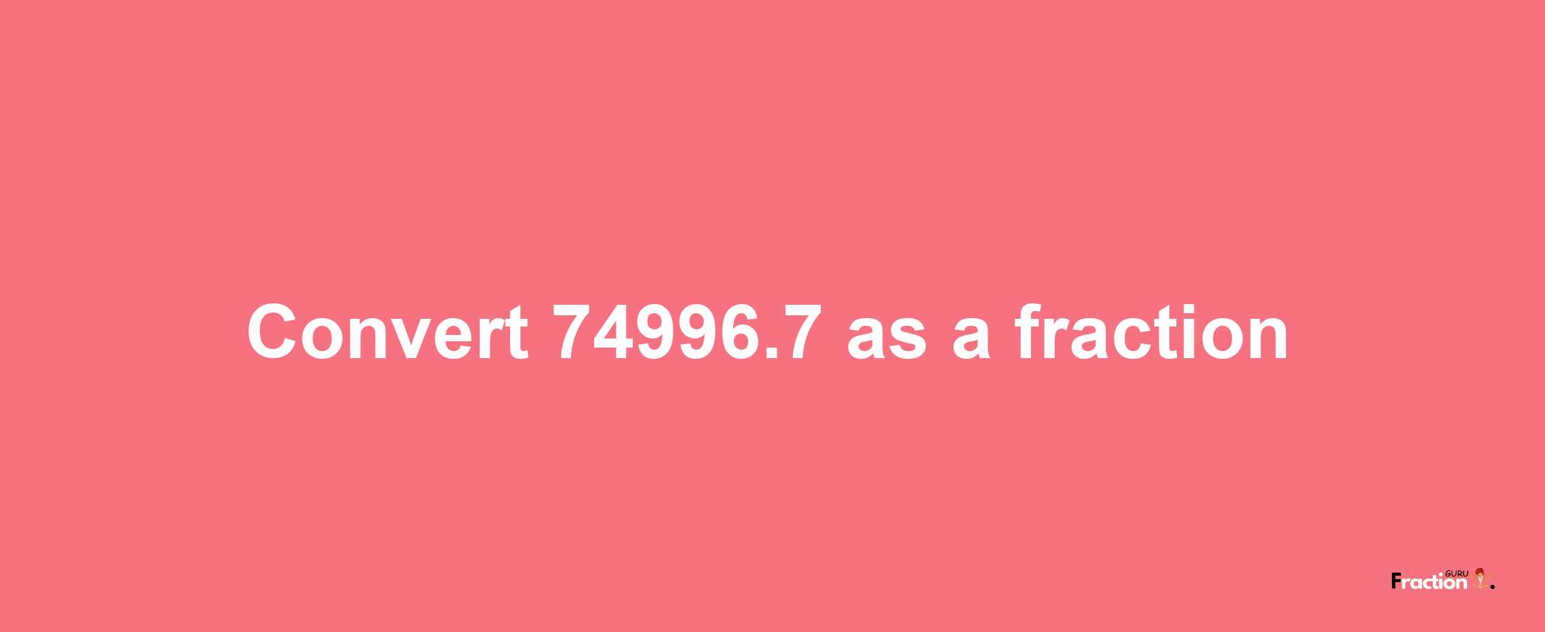 How to convert 74996.7 as a fraction