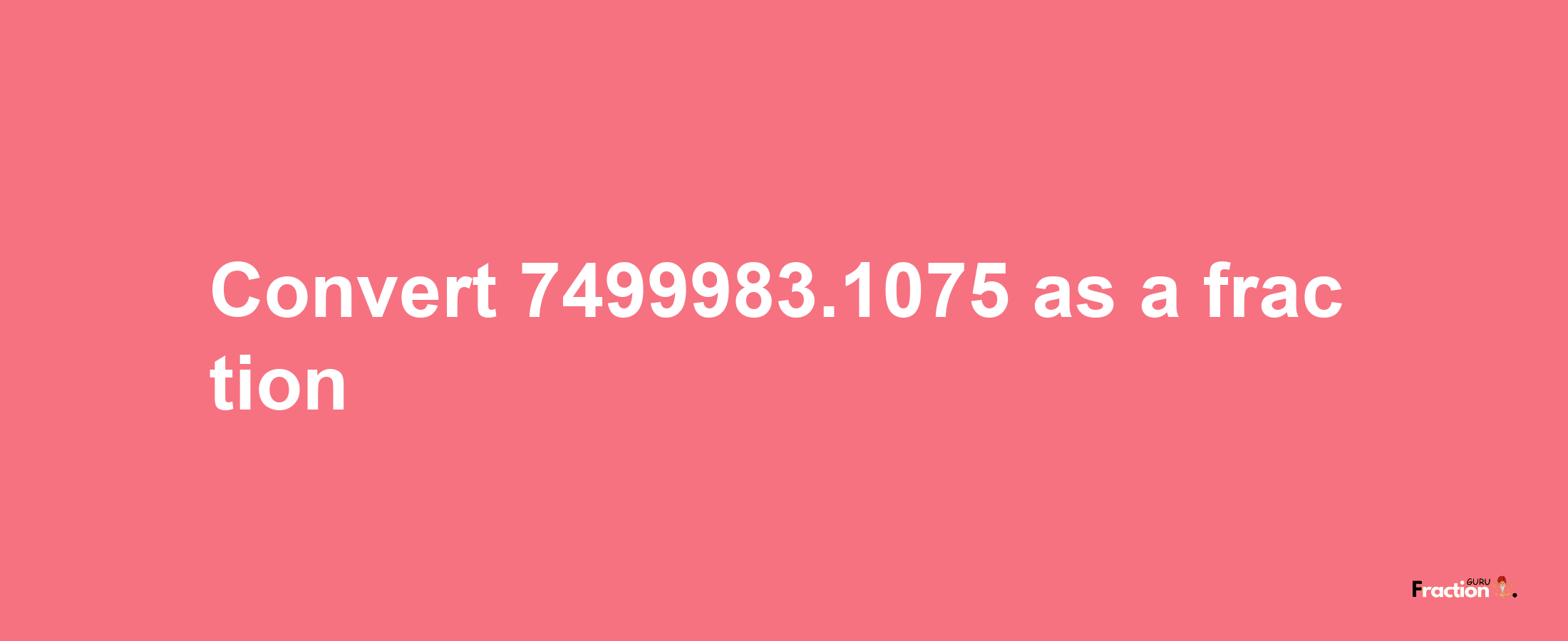 How to convert 7499983.1075 as a fraction