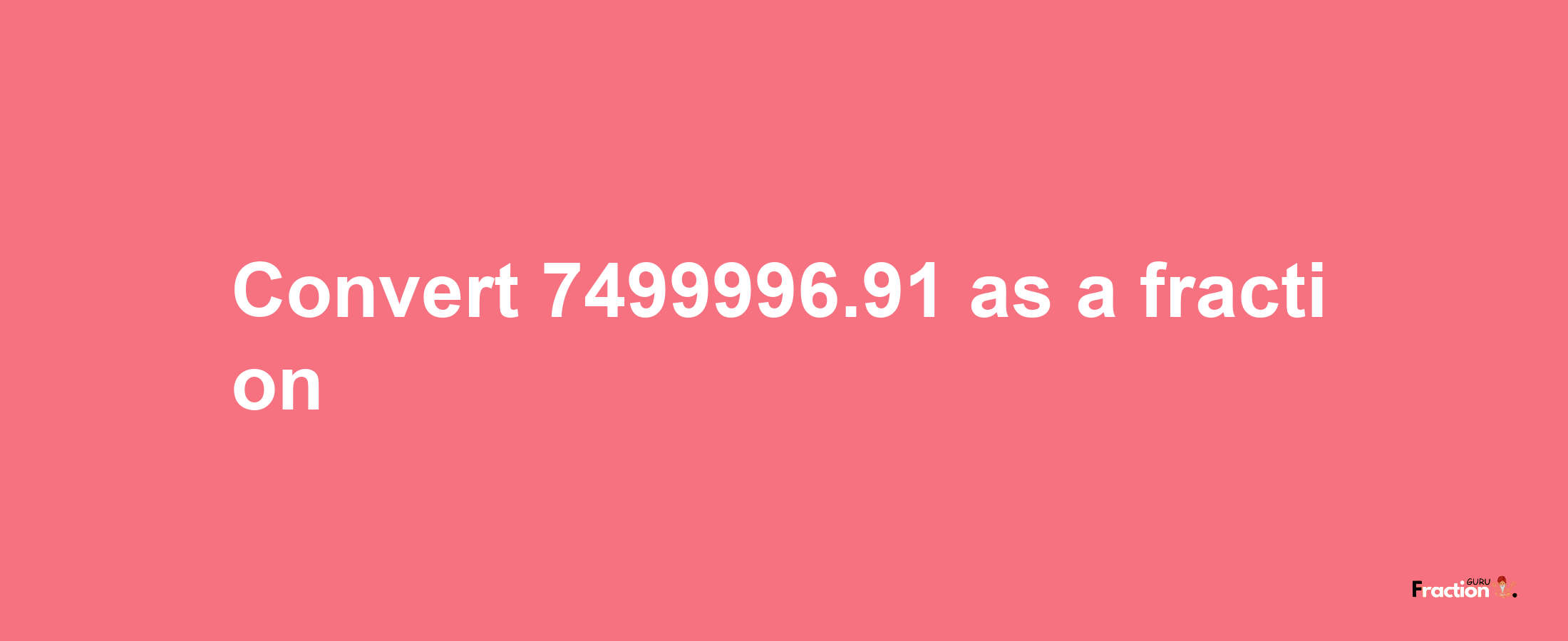 How to convert 7499996.91 as a fraction