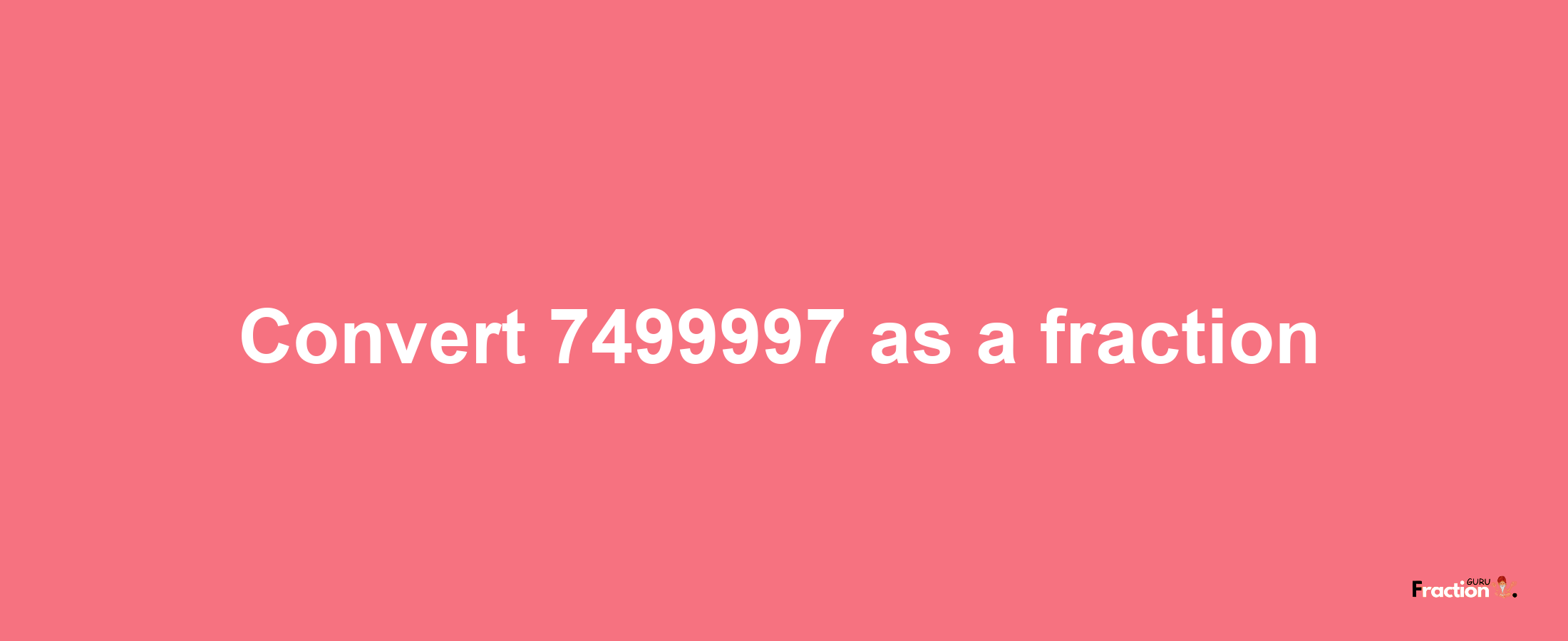 How to convert 7499997 as a fraction