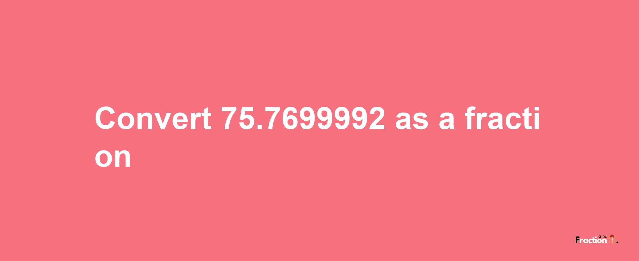 How to convert 75.7699992 as a fraction