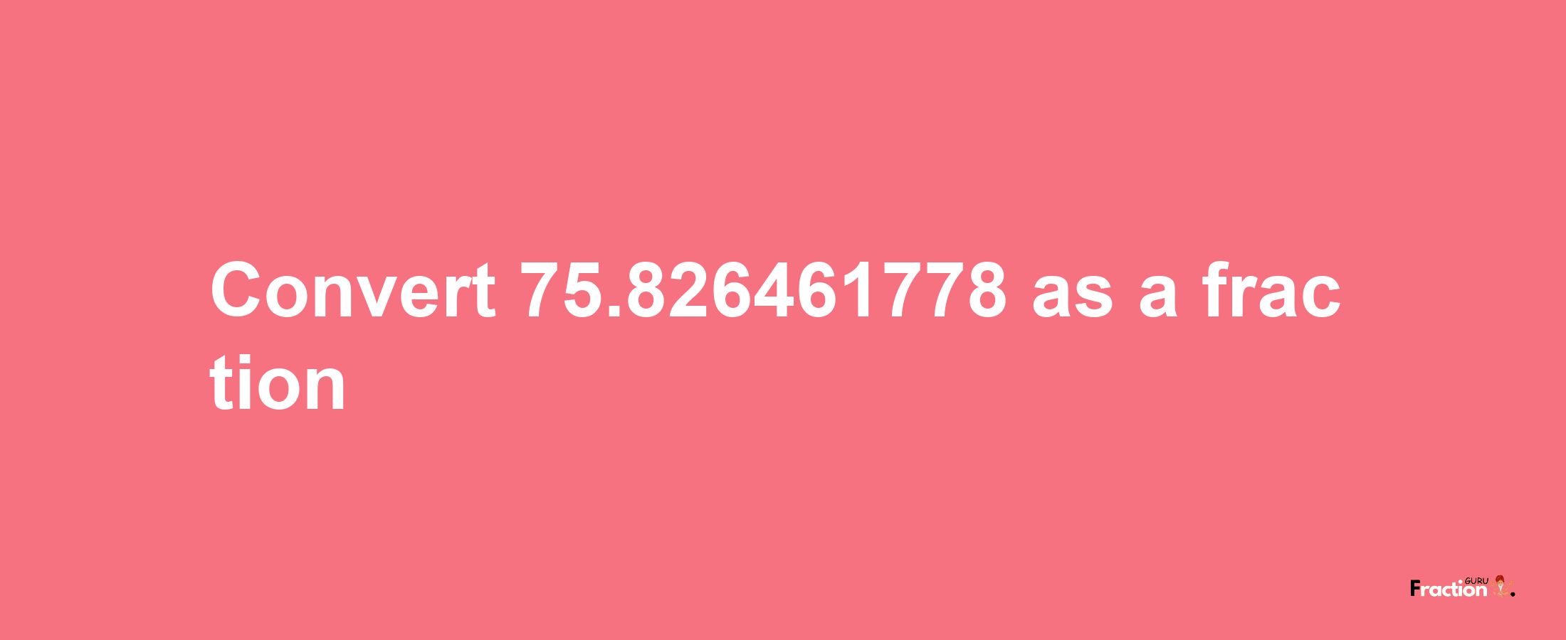 How to convert 75.826461778 as a fraction