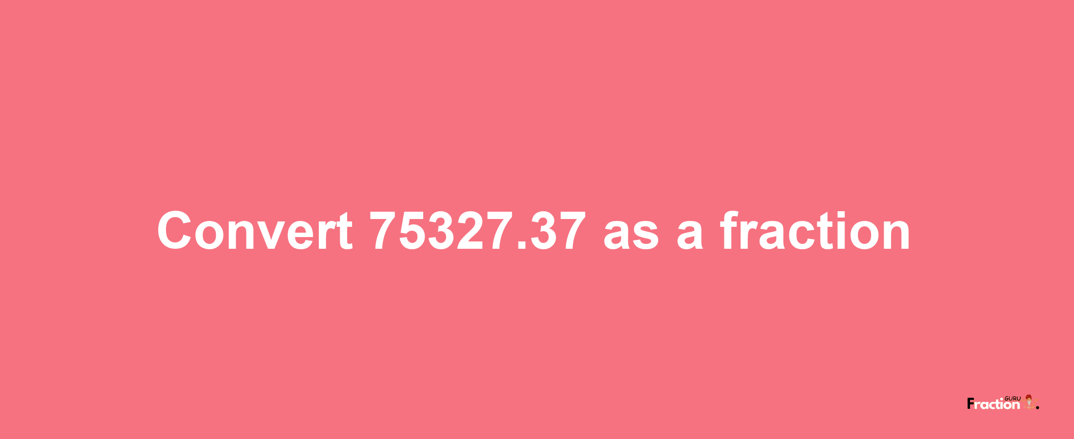 How to convert 75327.37 as a fraction