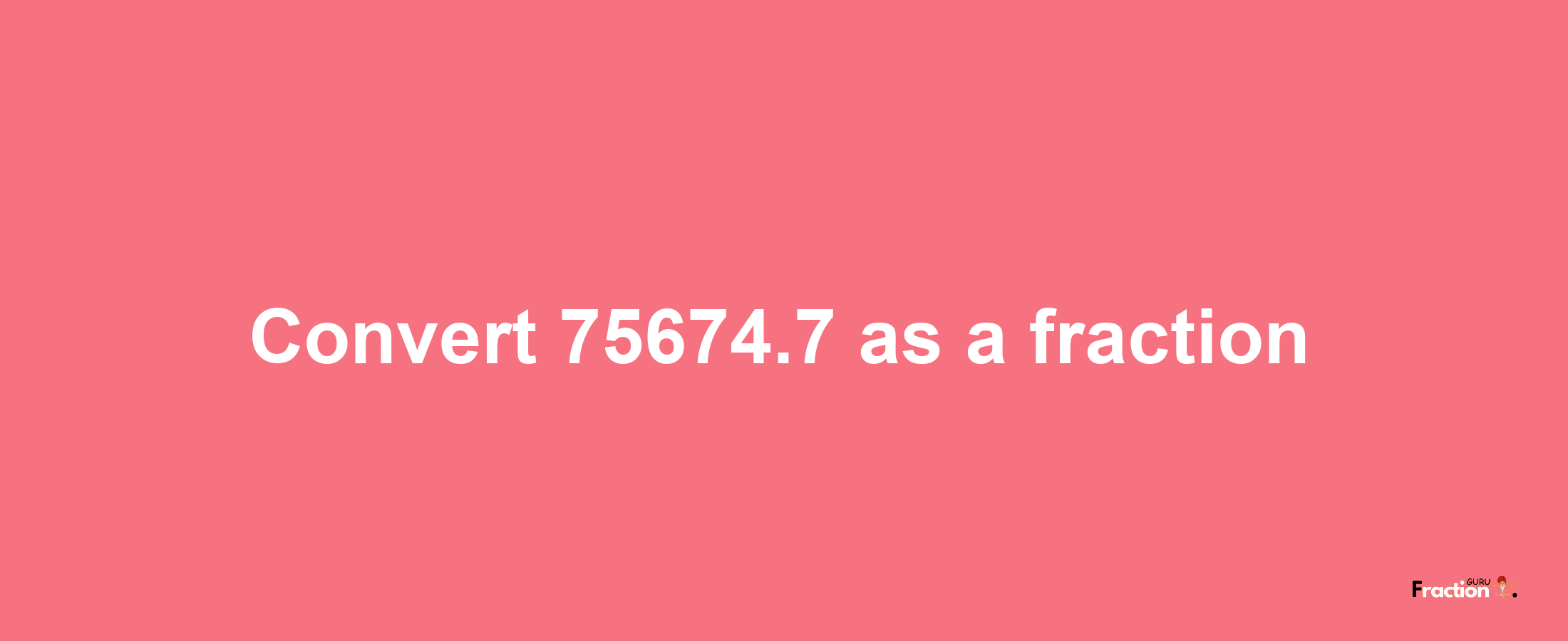 How to convert 75674.7 as a fraction