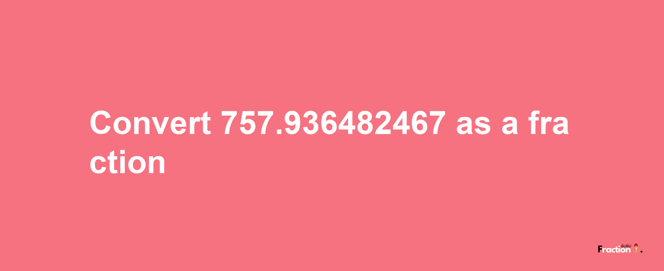 How to convert 757.936482467 as a fraction