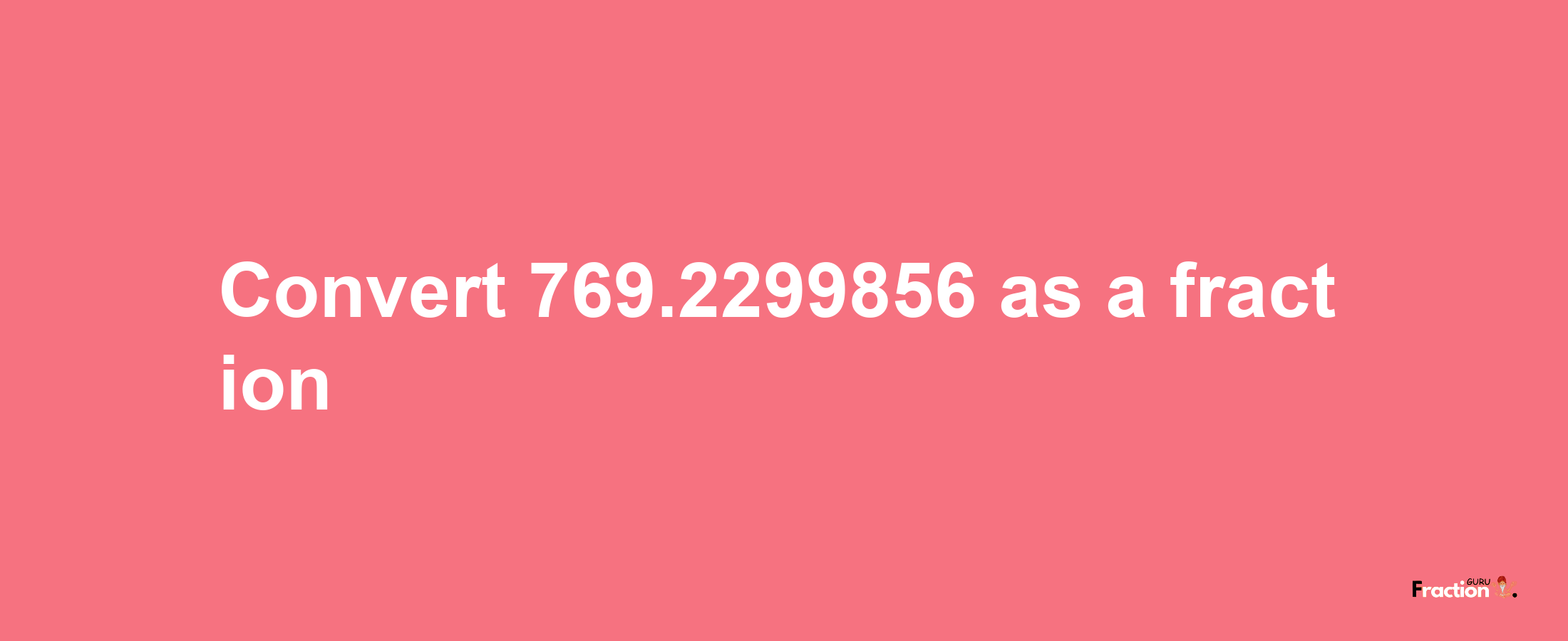 How to convert 769.2299856 as a fraction