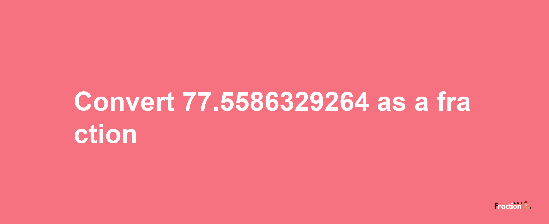 How to convert 77.5586329264 as a fraction