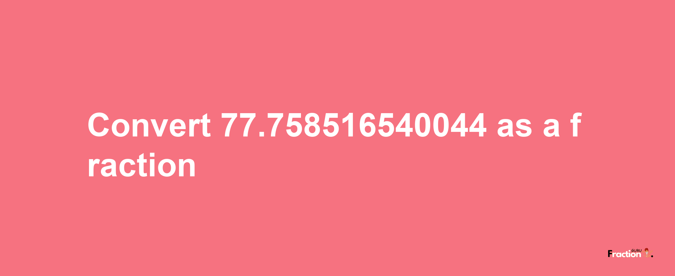 How to convert 77.758516540044 as a fraction