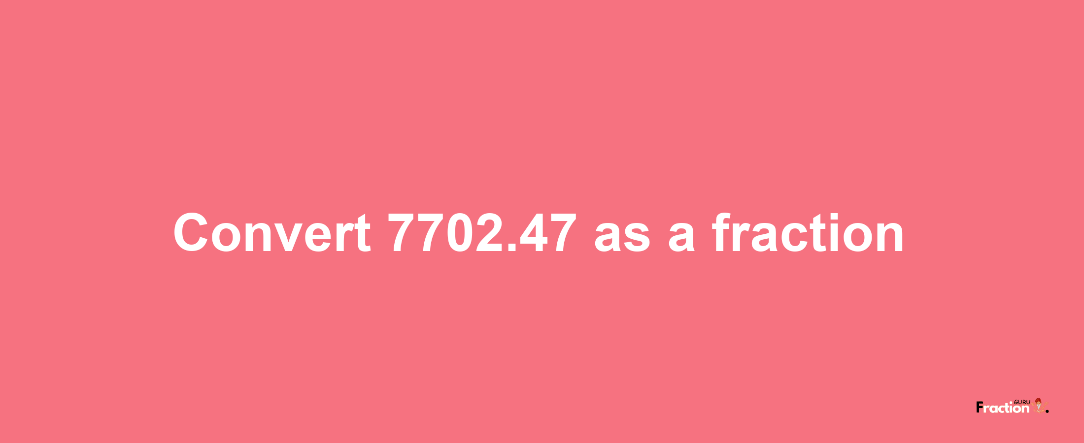 How to convert 7702.47 as a fraction