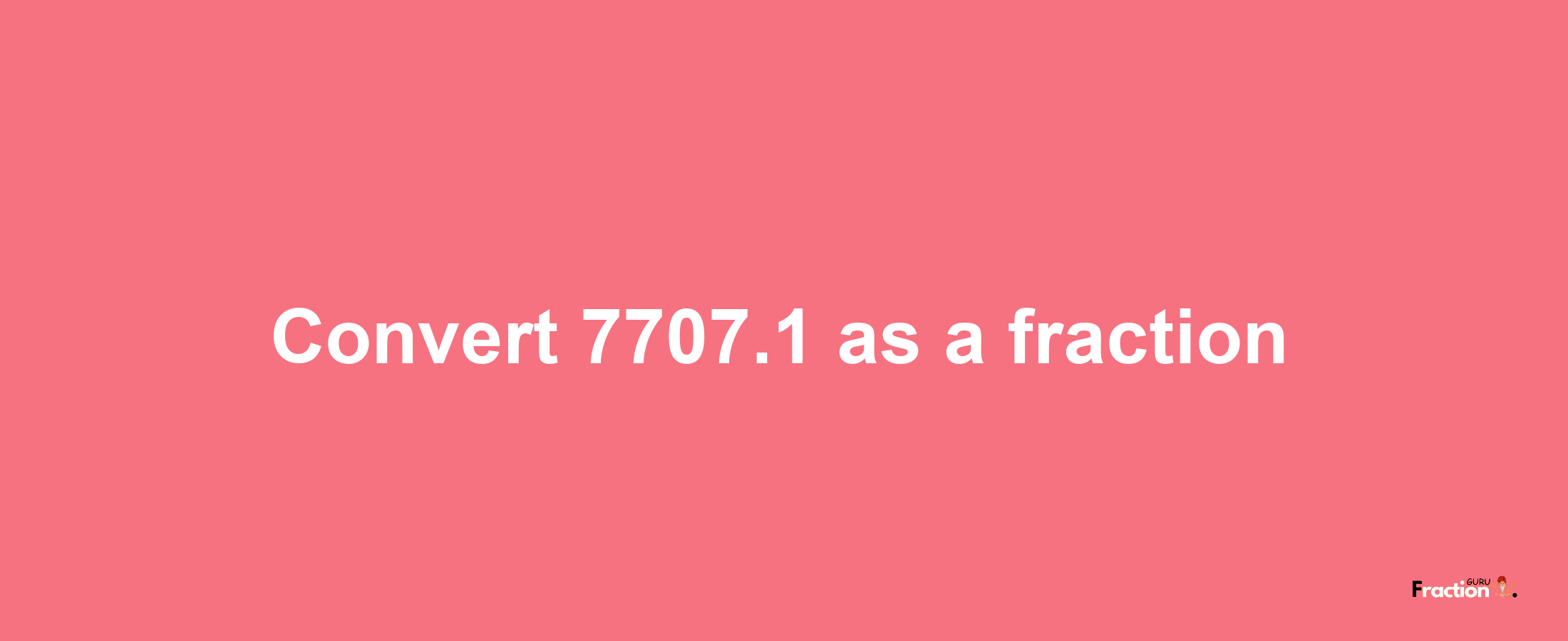 How to convert 7707.1 as a fraction