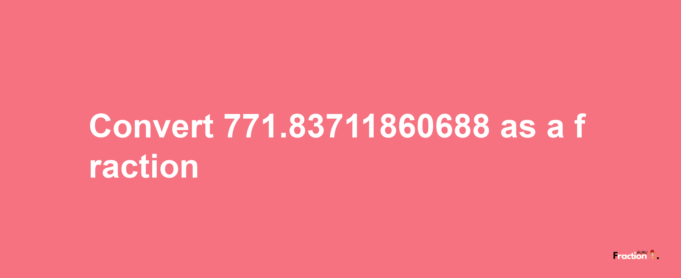 How to convert 771.83711860688 as a fraction