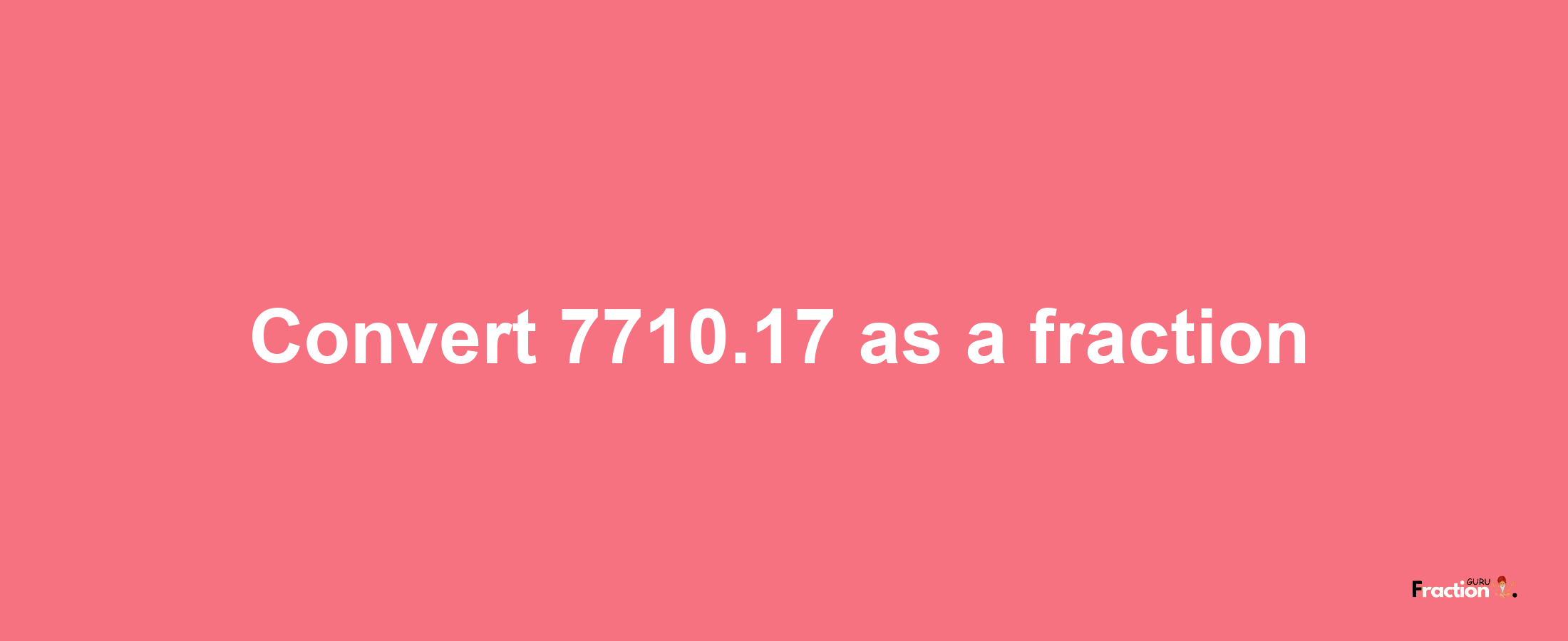 How to convert 7710.17 as a fraction