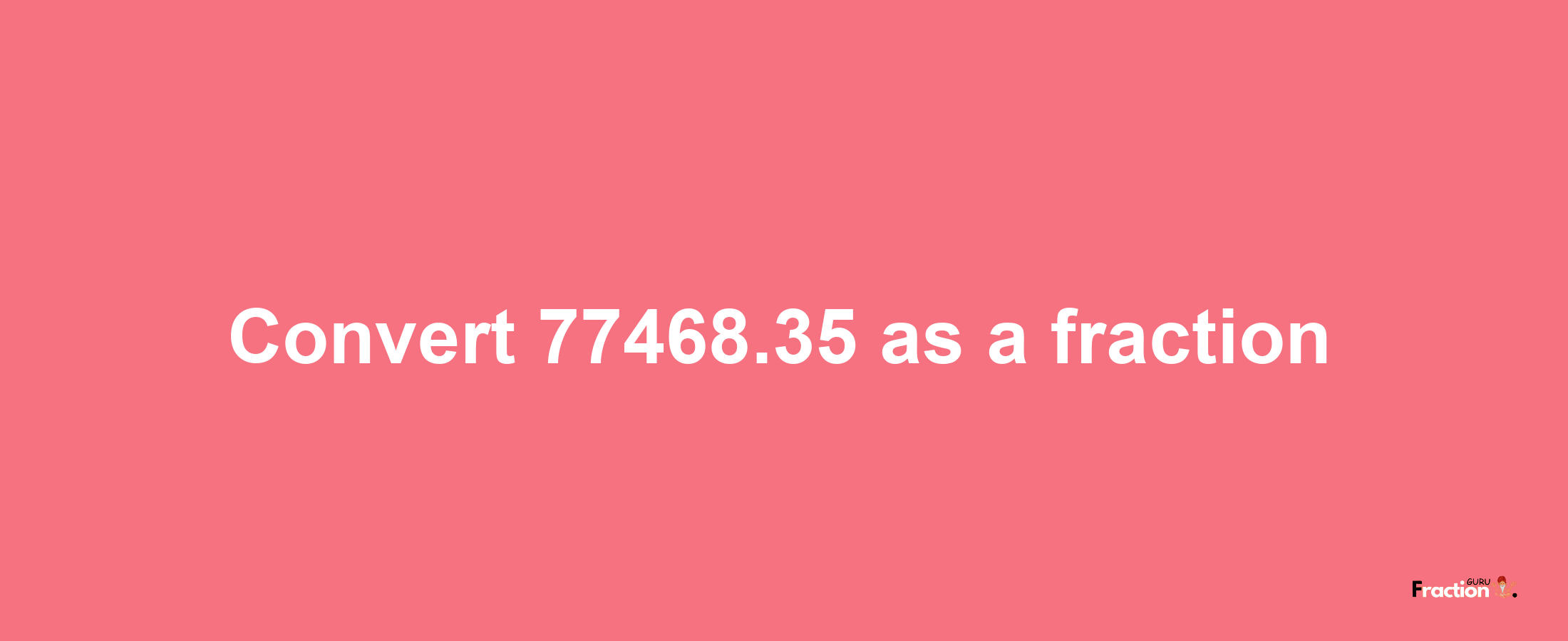 How to convert 77468.35 as a fraction