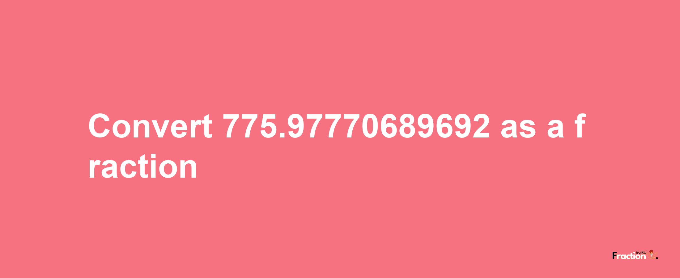 How to convert 775.97770689692 as a fraction