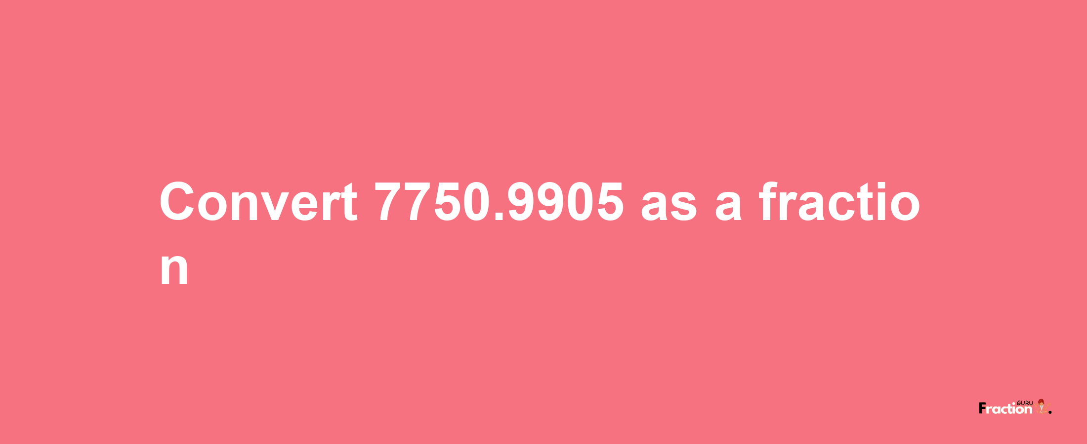 How to convert 7750.9905 as a fraction