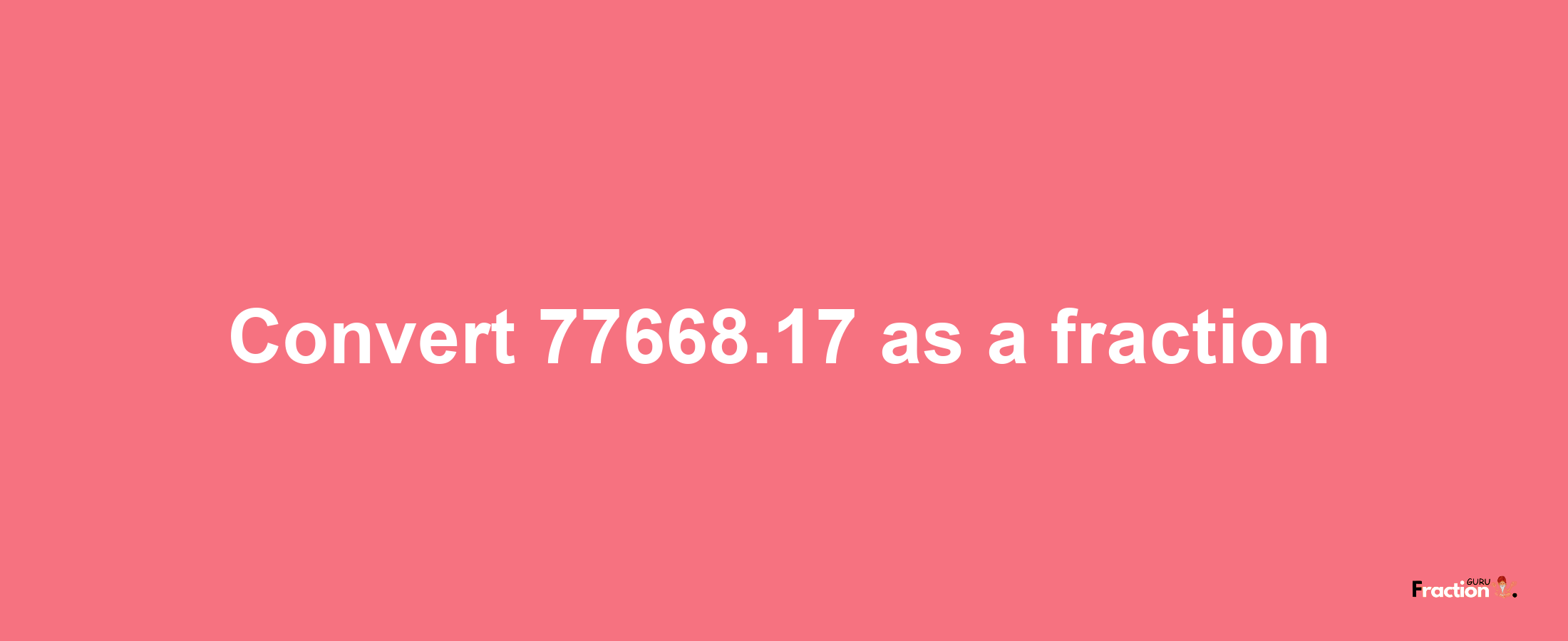 How to convert 77668.17 as a fraction