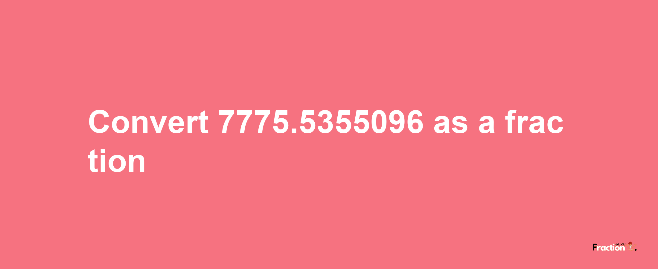 How to convert 7775.5355096 as a fraction