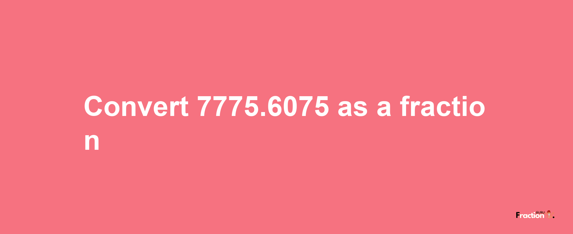 How to convert 7775.6075 as a fraction