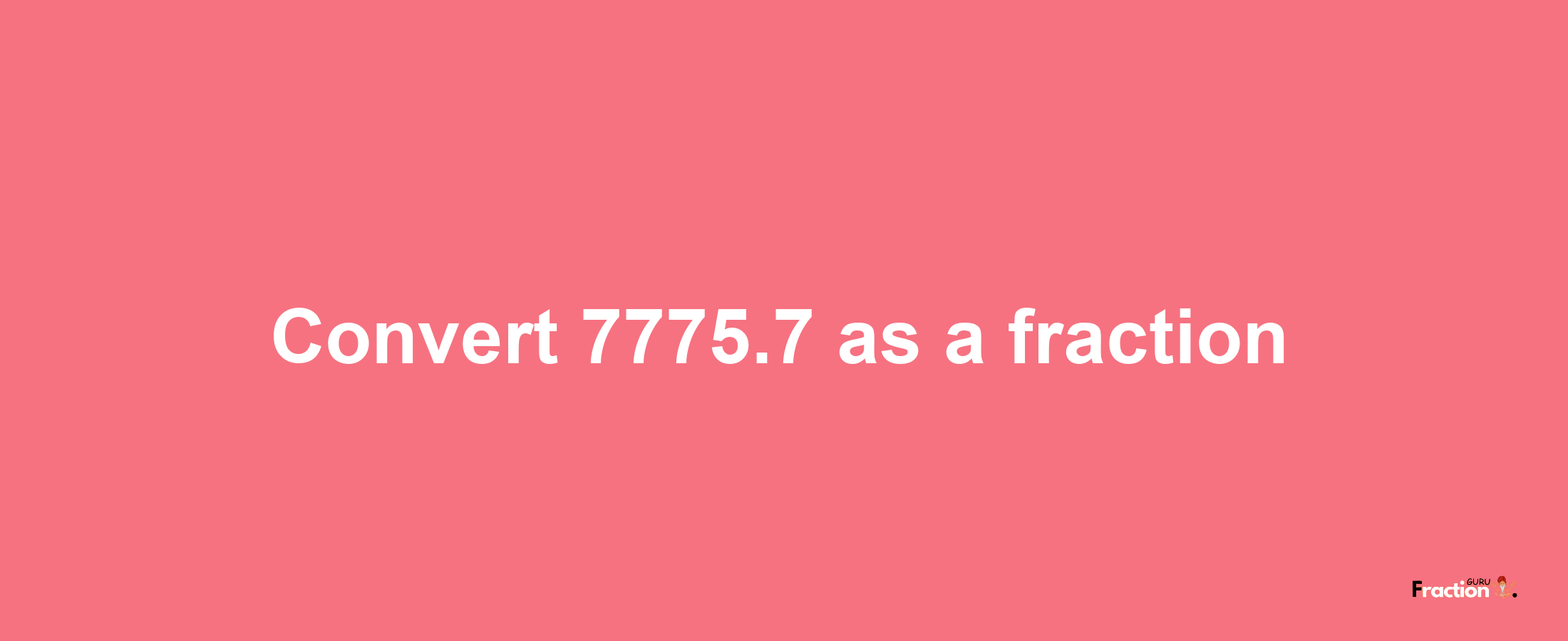 How to convert 7775.7 as a fraction