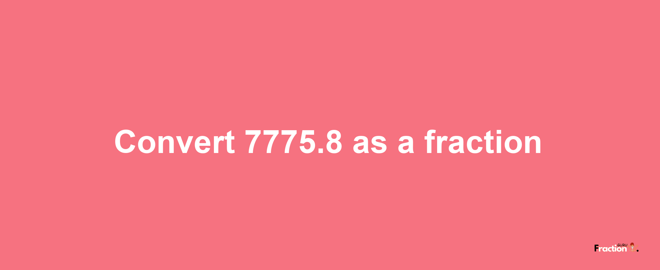 How to convert 7775.8 as a fraction