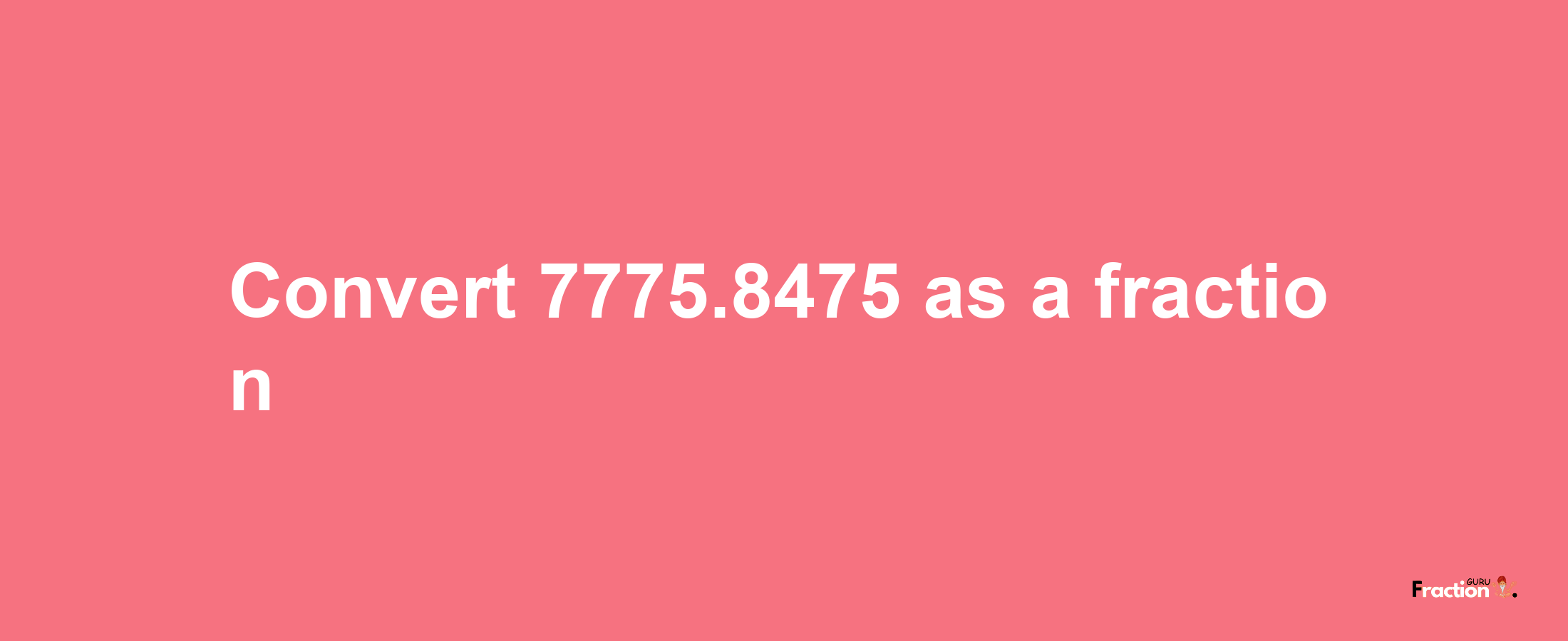 How to convert 7775.8475 as a fraction