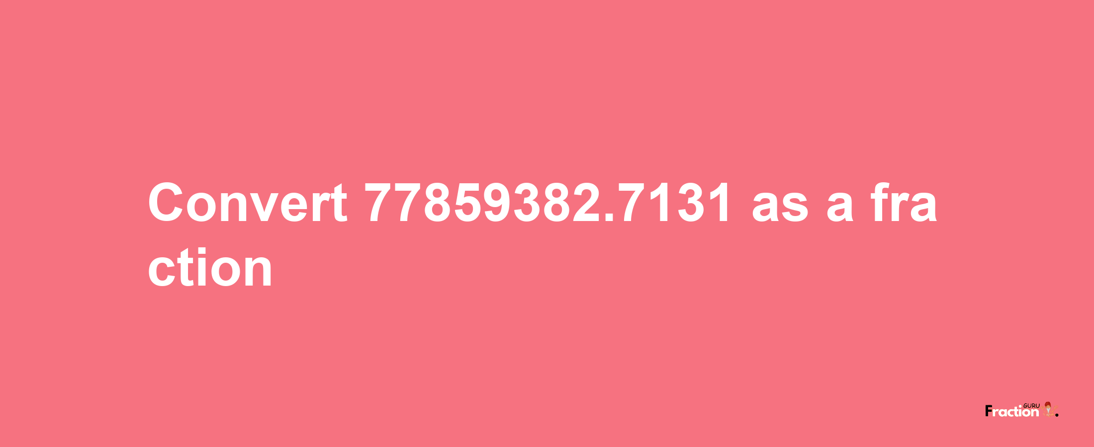 How to convert 77859382.7131 as a fraction