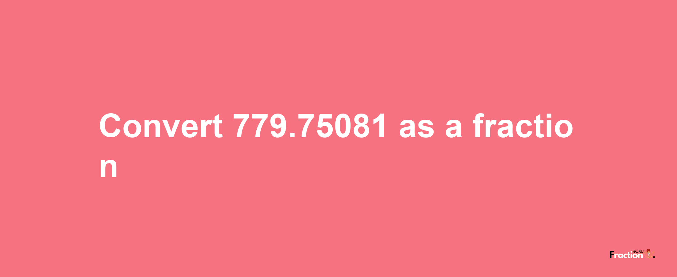 How to convert 779.75081 as a fraction