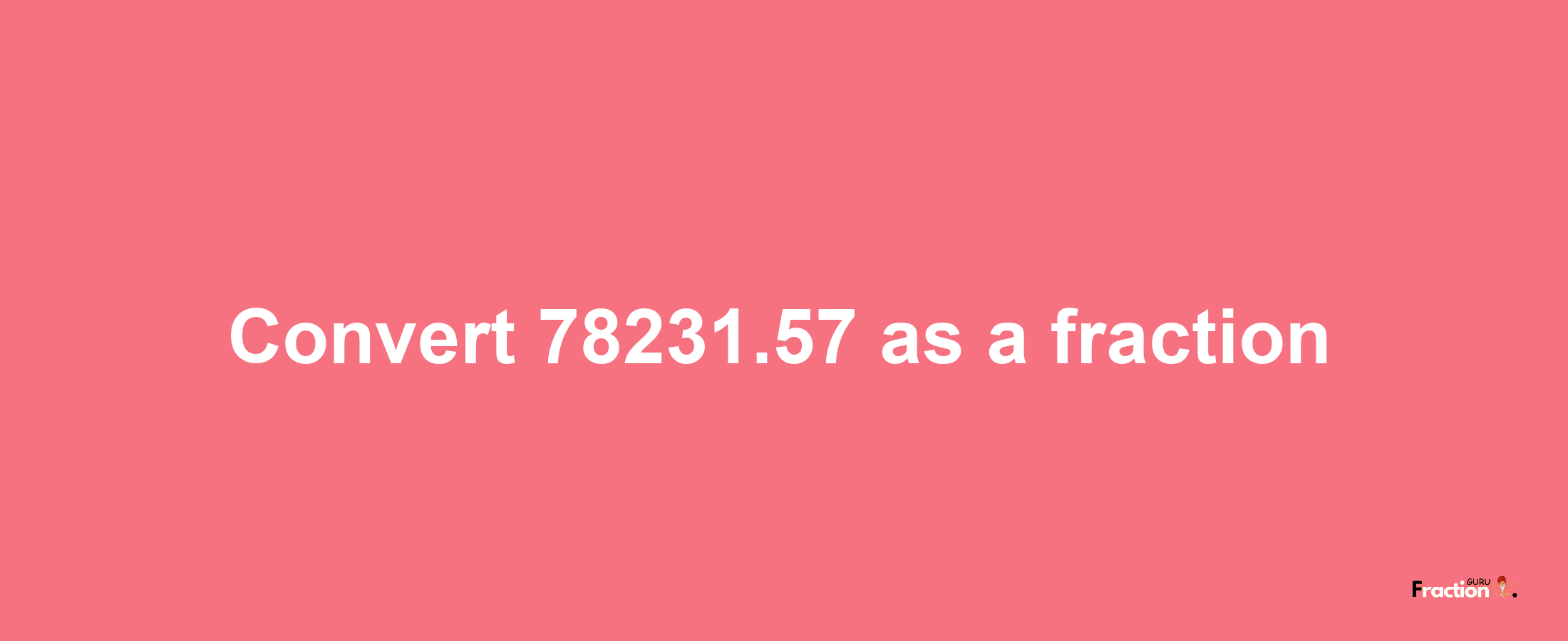 How to convert 78231.57 as a fraction