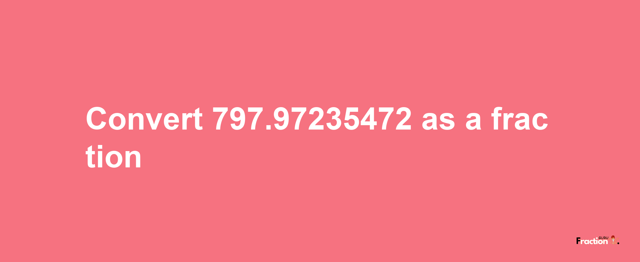 How to convert 797.97235472 as a fraction