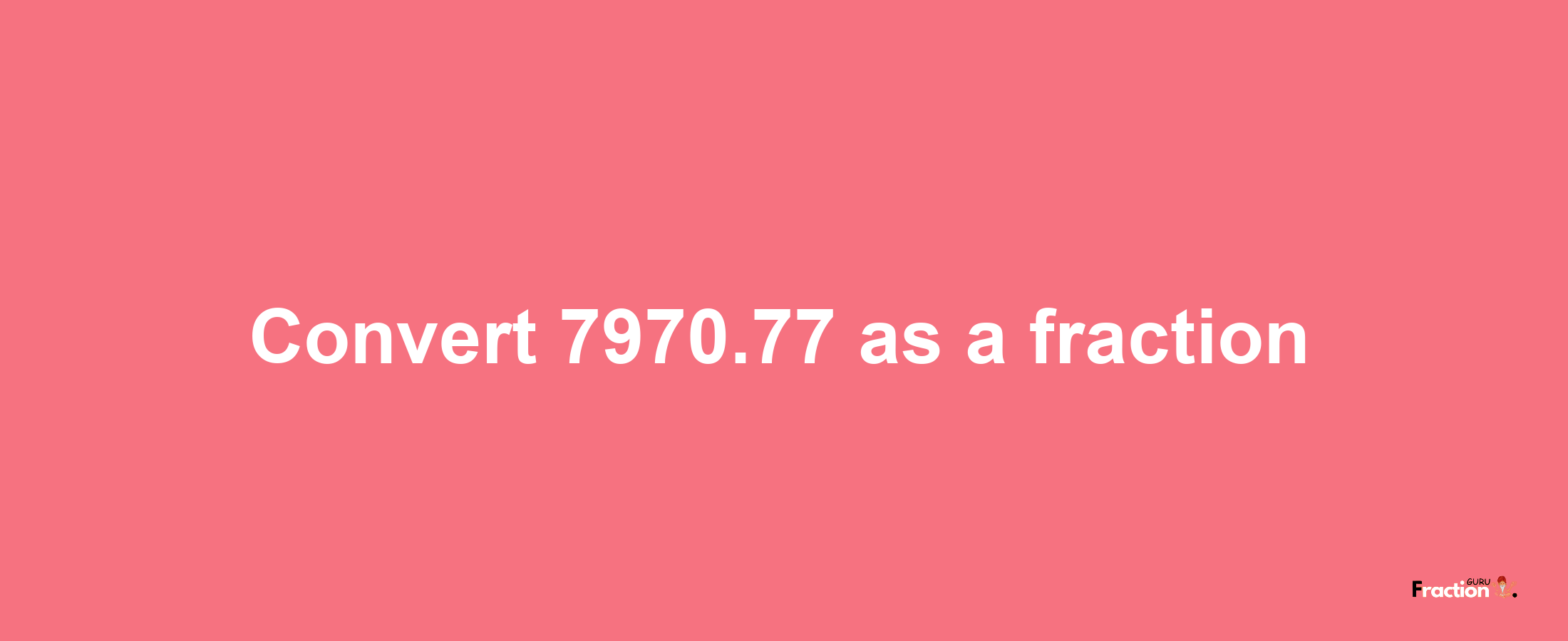 How to convert 7970.77 as a fraction